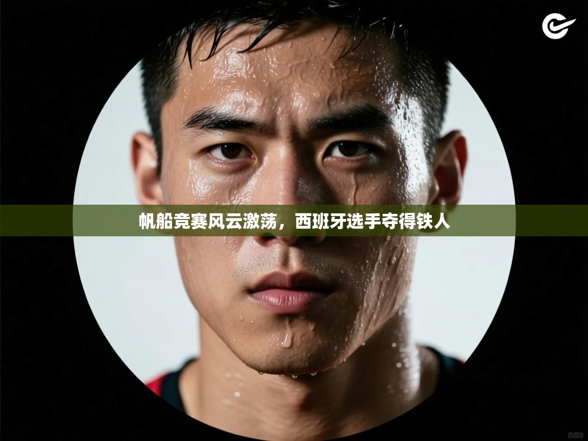 帆船竞赛风云激荡,西班牙选手夺得铁人 第1张