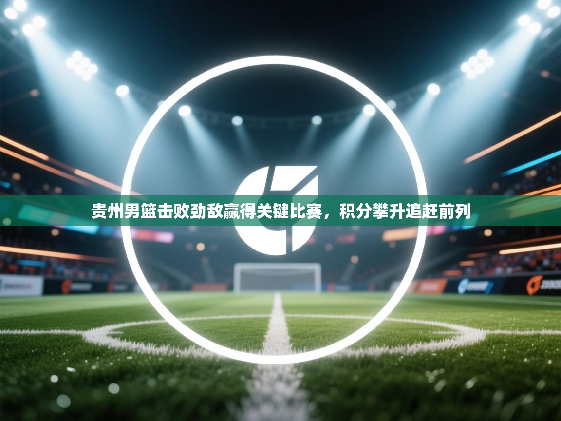 贵州男篮击败劲敌赢得关键比赛,积分攀升追赶前列 第1张